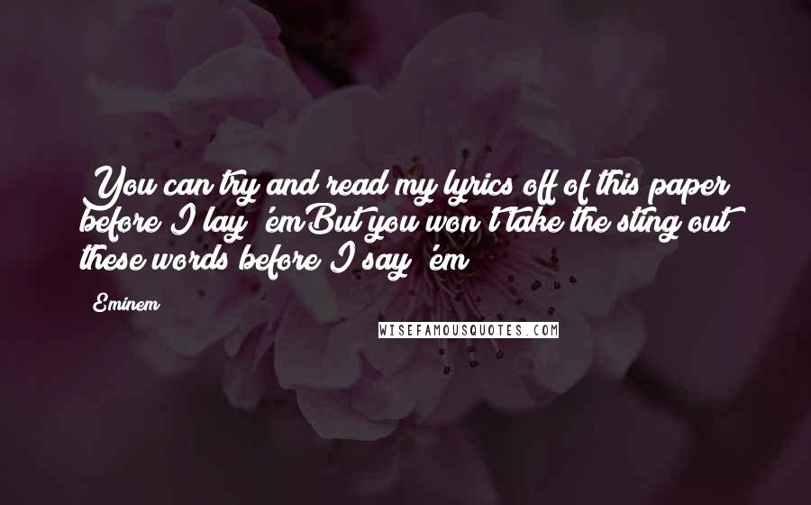 Eminem Quotes: You can try and read my lyrics off of this paper before I lay 'emBut you won't take the sting out these words before I say 'em