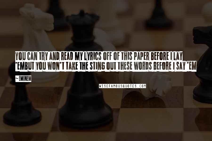 Eminem Quotes: You can try and read my lyrics off of this paper before I lay 'emBut you won't take the sting out these words before I say 'em