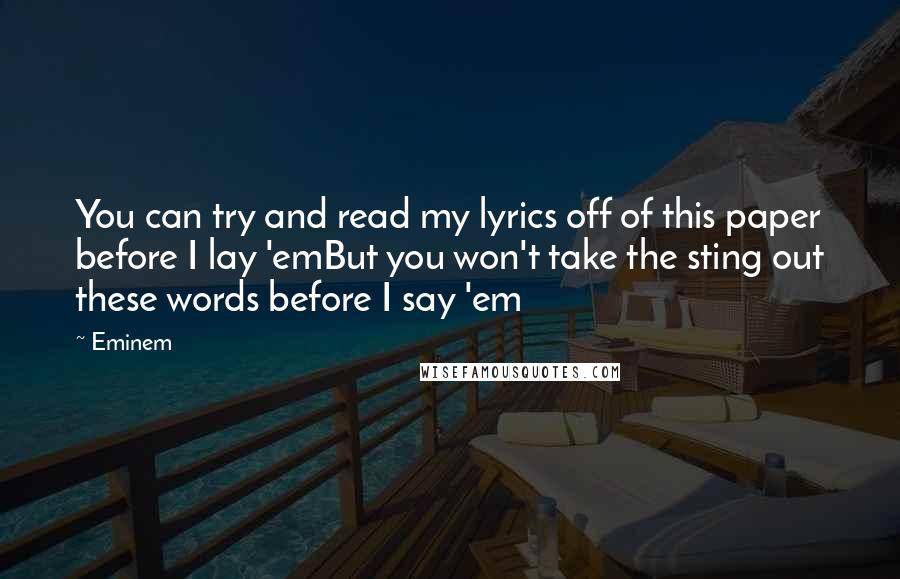 Eminem Quotes: You can try and read my lyrics off of this paper before I lay 'emBut you won't take the sting out these words before I say 'em