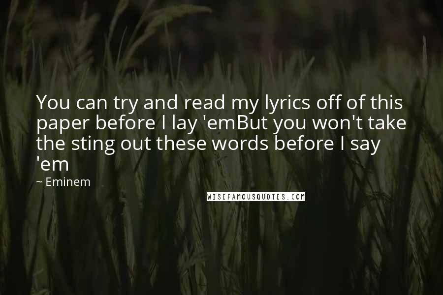 Eminem Quotes: You can try and read my lyrics off of this paper before I lay 'emBut you won't take the sting out these words before I say 'em