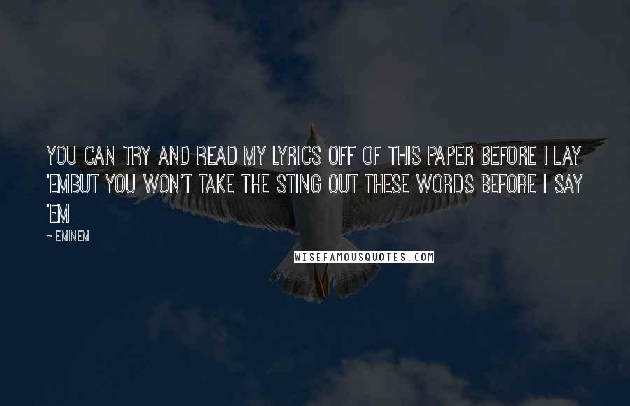 Eminem Quotes: You can try and read my lyrics off of this paper before I lay 'emBut you won't take the sting out these words before I say 'em