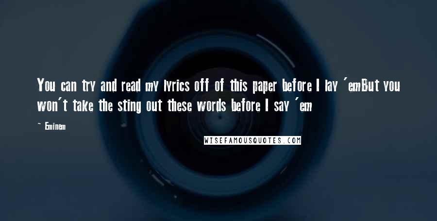 Eminem Quotes: You can try and read my lyrics off of this paper before I lay 'emBut you won't take the sting out these words before I say 'em