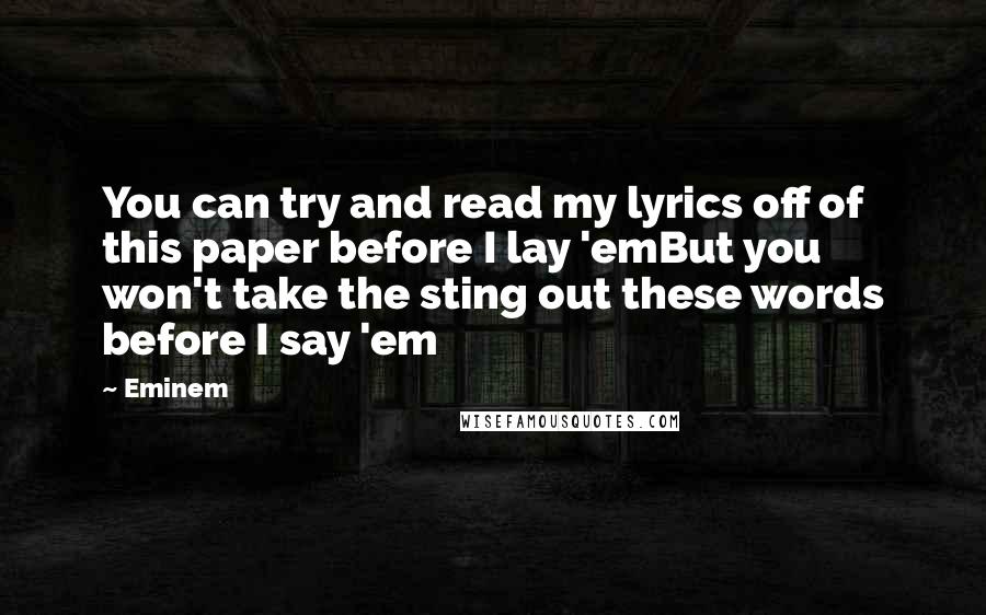 Eminem Quotes: You can try and read my lyrics off of this paper before I lay 'emBut you won't take the sting out these words before I say 'em