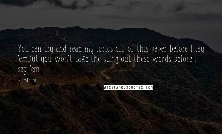 Eminem Quotes: You can try and read my lyrics off of this paper before I lay 'emBut you won't take the sting out these words before I say 'em