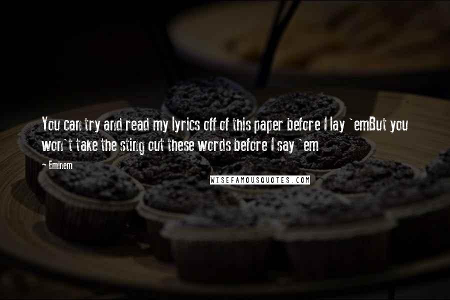 Eminem Quotes: You can try and read my lyrics off of this paper before I lay 'emBut you won't take the sting out these words before I say 'em