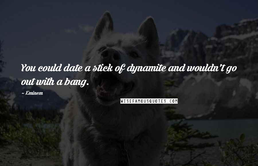 Eminem Quotes: You could date a stick of dynamite and wouldn't go out with a bang.