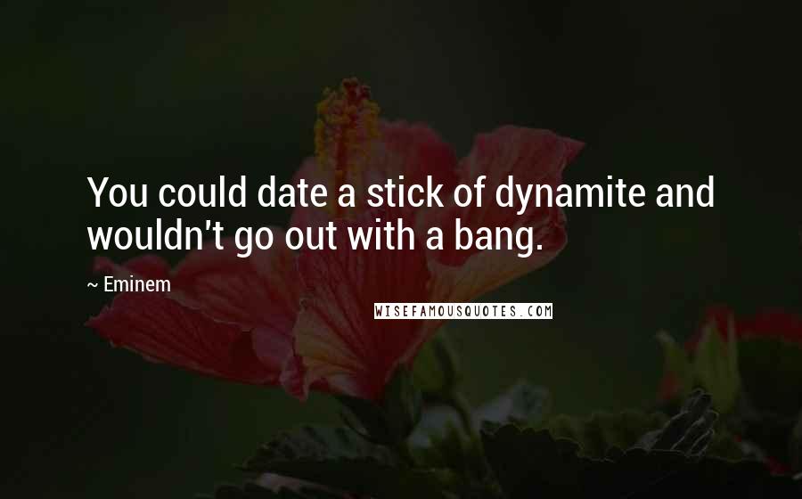 Eminem Quotes: You could date a stick of dynamite and wouldn't go out with a bang.