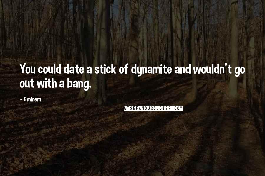 Eminem Quotes: You could date a stick of dynamite and wouldn't go out with a bang.