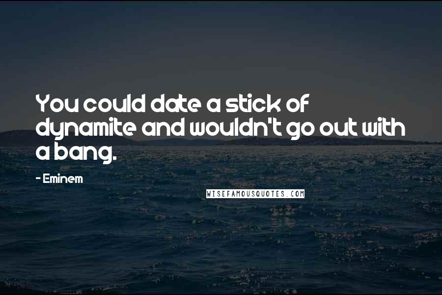 Eminem Quotes: You could date a stick of dynamite and wouldn't go out with a bang.