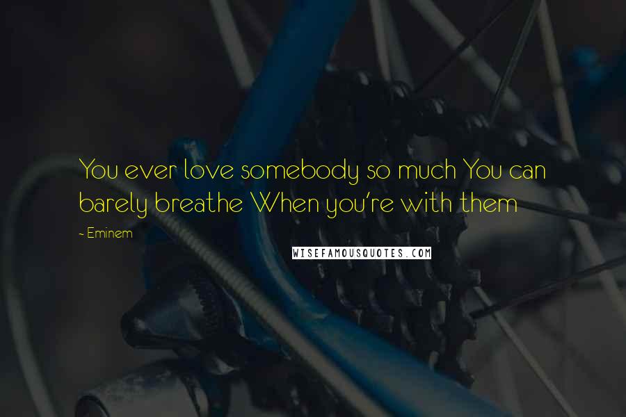 Eminem Quotes: You ever love somebody so much You can barely breathe When you're with them