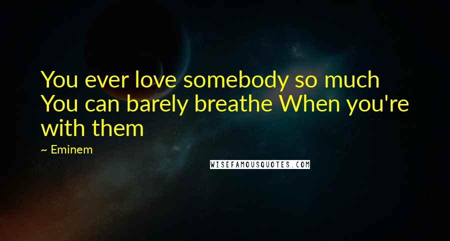 Eminem Quotes: You ever love somebody so much You can barely breathe When you're with them