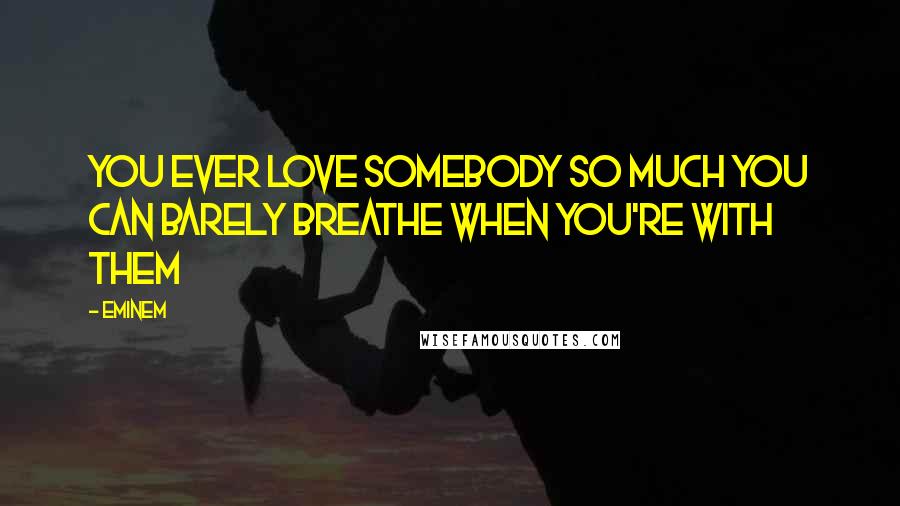 Eminem Quotes: You ever love somebody so much You can barely breathe When you're with them