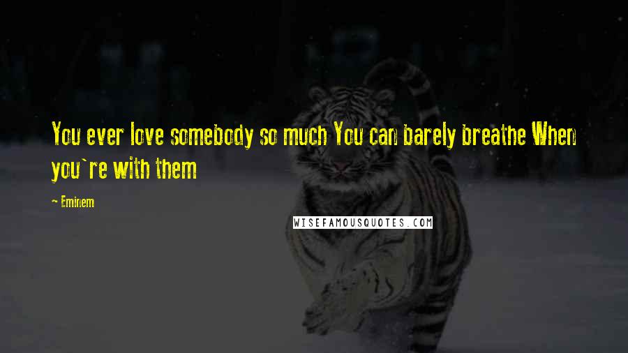 Eminem Quotes: You ever love somebody so much You can barely breathe When you're with them