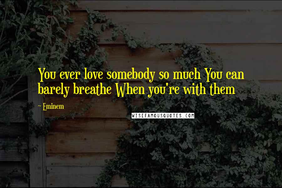 Eminem Quotes: You ever love somebody so much You can barely breathe When you're with them