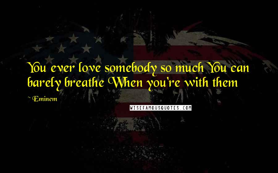 Eminem Quotes: You ever love somebody so much You can barely breathe When you're with them