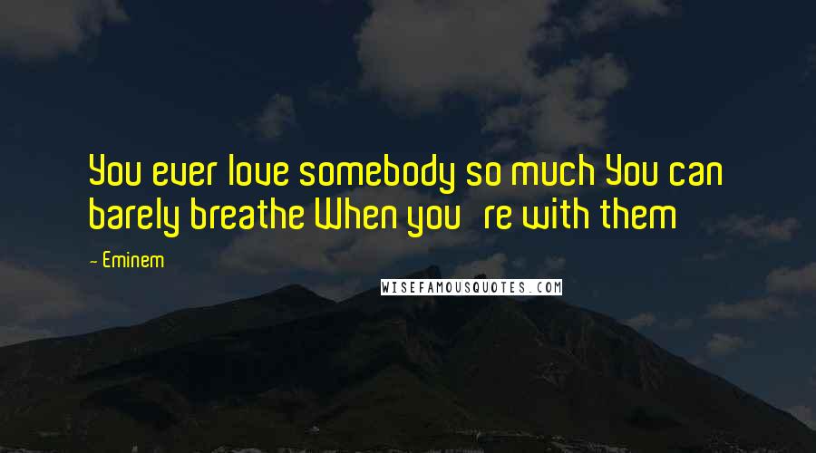 Eminem Quotes: You ever love somebody so much You can barely breathe When you're with them