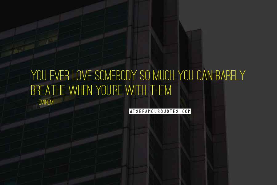 Eminem Quotes: You ever love somebody so much You can barely breathe When you're with them