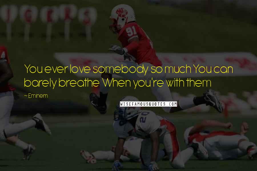 Eminem Quotes: You ever love somebody so much You can barely breathe When you're with them