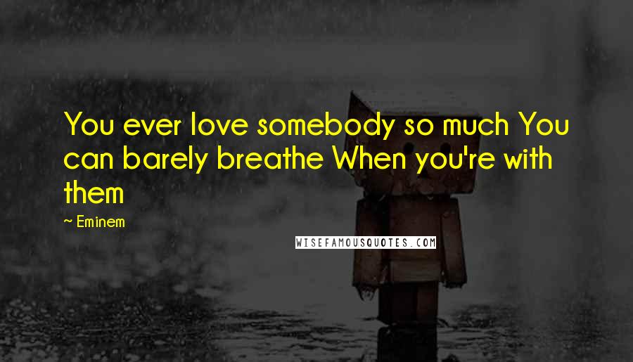 Eminem Quotes: You ever love somebody so much You can barely breathe When you're with them