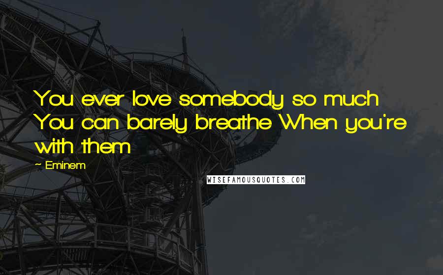 Eminem Quotes: You ever love somebody so much You can barely breathe When you're with them