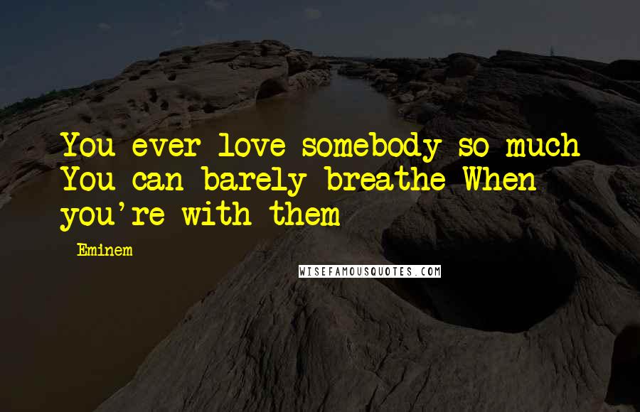 Eminem Quotes: You ever love somebody so much You can barely breathe When you're with them