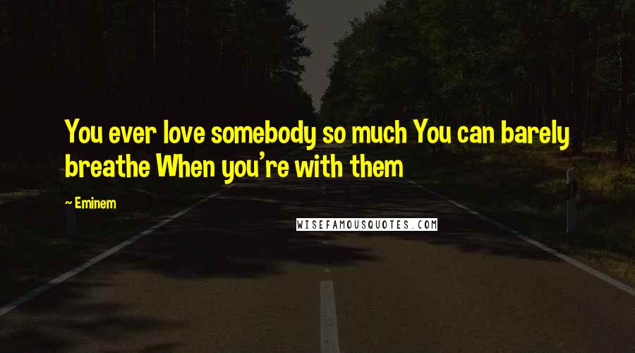 Eminem Quotes: You ever love somebody so much You can barely breathe When you're with them