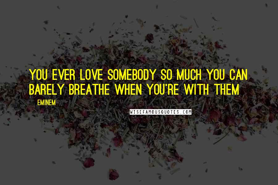 Eminem Quotes: You ever love somebody so much You can barely breathe When you're with them