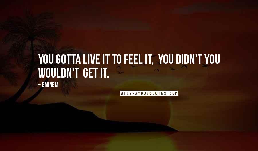 Eminem Quotes: You gotta live it to feel it,  you didn't you wouldn't  get it.