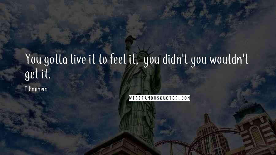 Eminem Quotes: You gotta live it to feel it, you didn't you wouldn't get it.