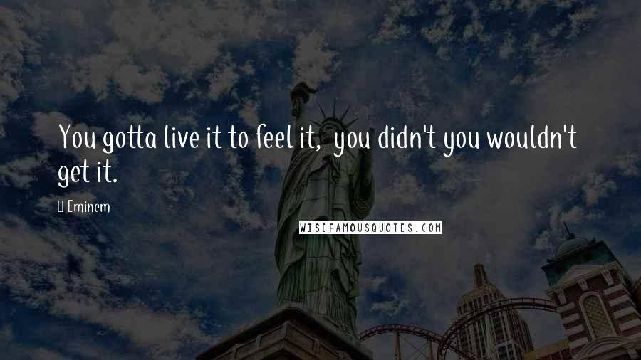 Eminem Quotes: You gotta live it to feel it,  you didn't you wouldn't  get it.