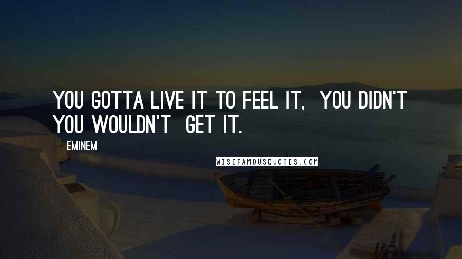 Eminem Quotes: You gotta live it to feel it,  you didn't you wouldn't  get it.