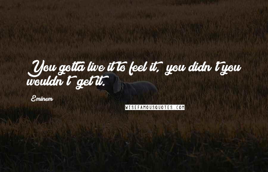 Eminem Quotes: You gotta live it to feel it,  you didn't you wouldn't  get it.