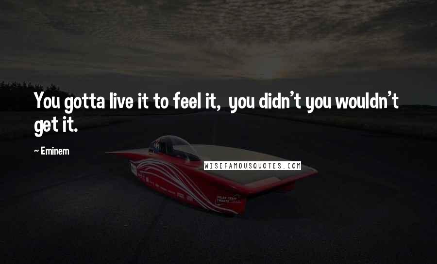 Eminem Quotes: You gotta live it to feel it, you didn't you wouldn't get it.