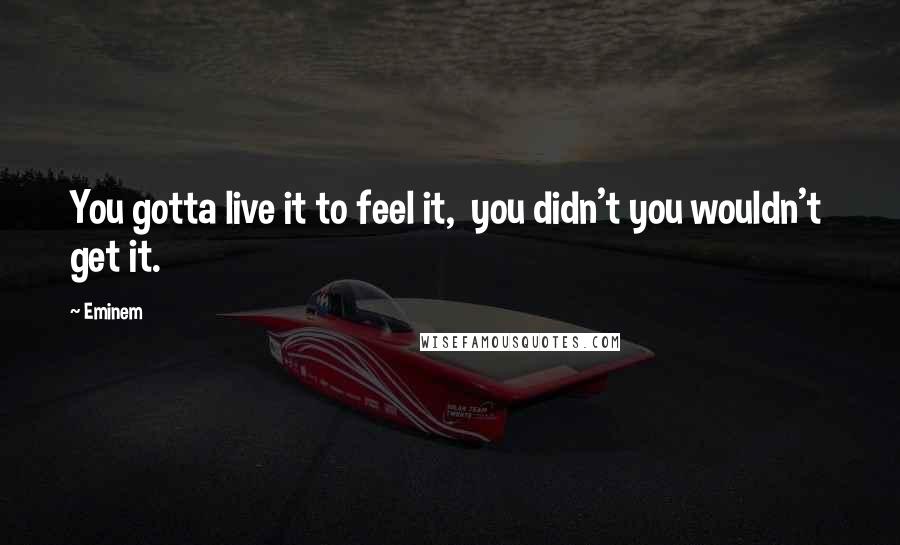 Eminem Quotes: You gotta live it to feel it,  you didn't you wouldn't  get it.