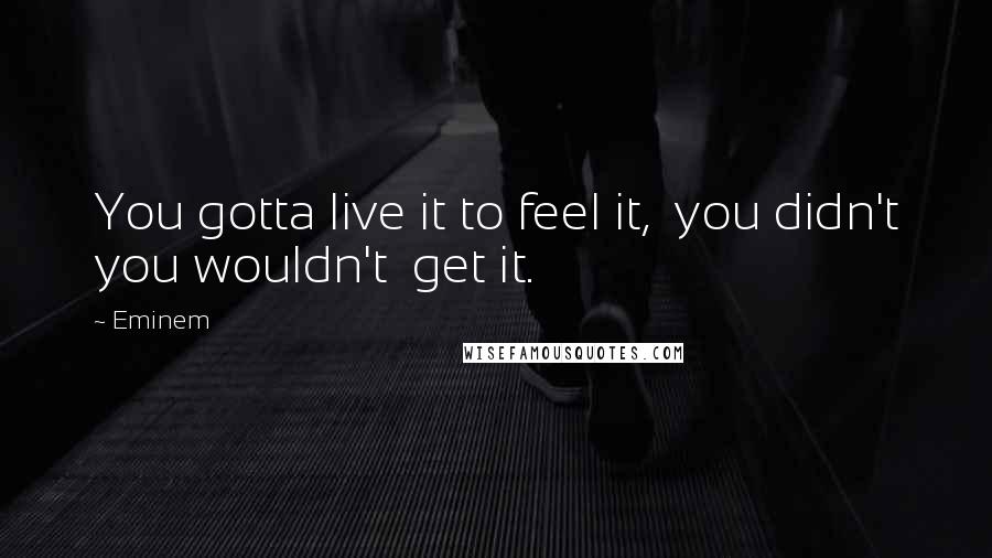 Eminem Quotes: You gotta live it to feel it,  you didn't you wouldn't  get it.