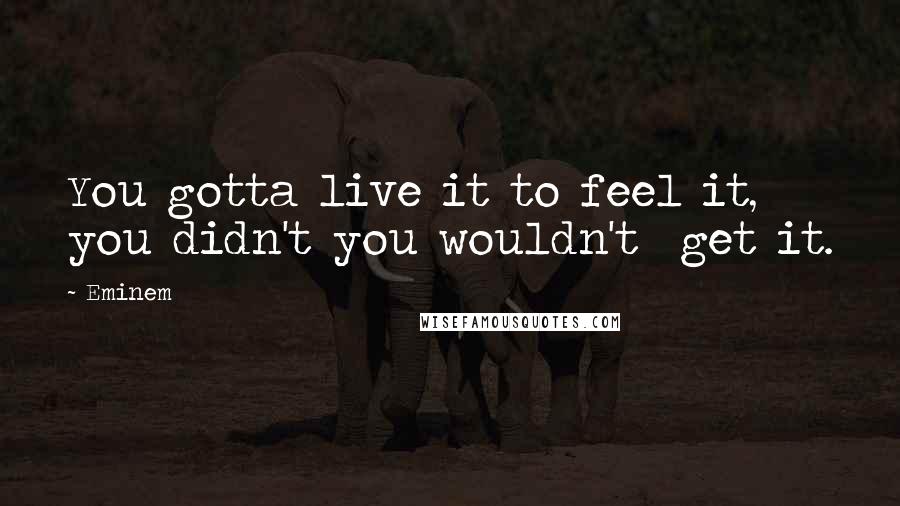 Eminem Quotes: You gotta live it to feel it,  you didn't you wouldn't  get it.