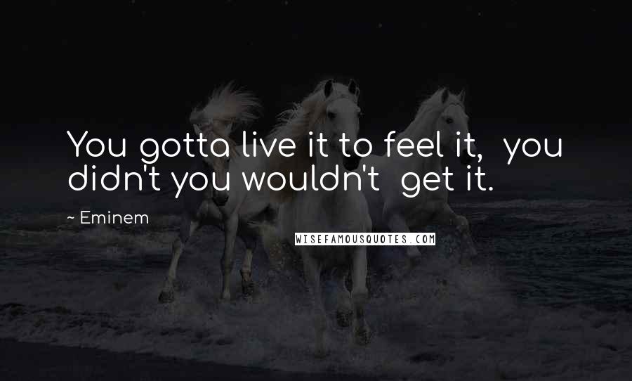 Eminem Quotes: You gotta live it to feel it,  you didn't you wouldn't  get it.