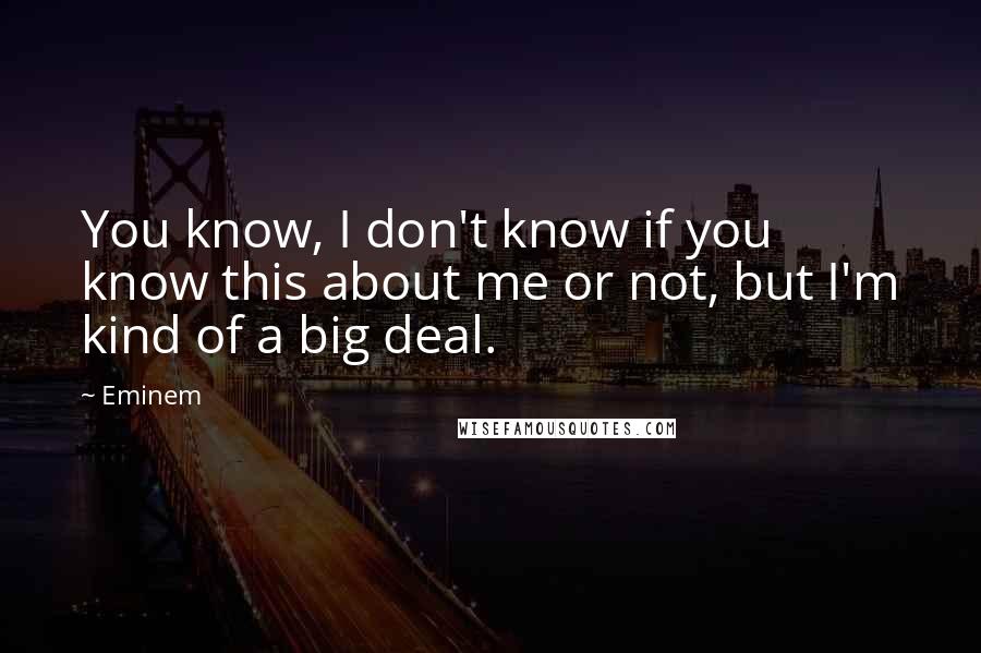 Eminem Quotes: You know, I don't know if you know this about me or not, but I'm kind of a big deal.