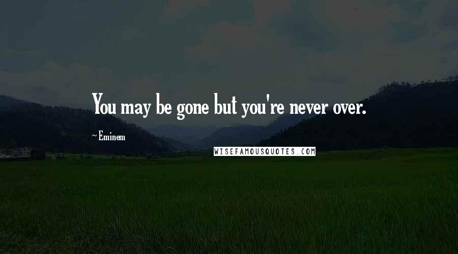 Eminem Quotes: You may be gone but you're never over.