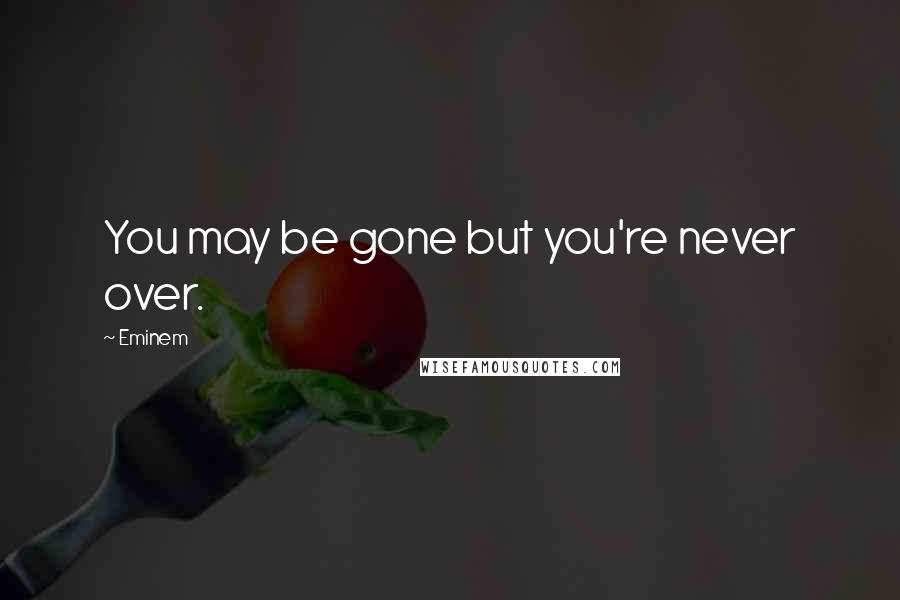 Eminem Quotes: You may be gone but you're never over.
