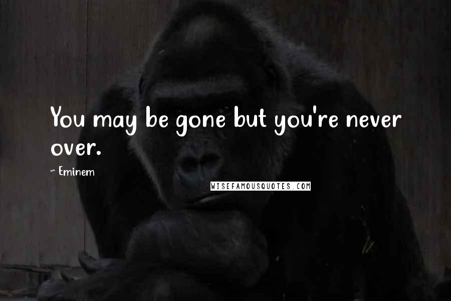 Eminem Quotes: You may be gone but you're never over.