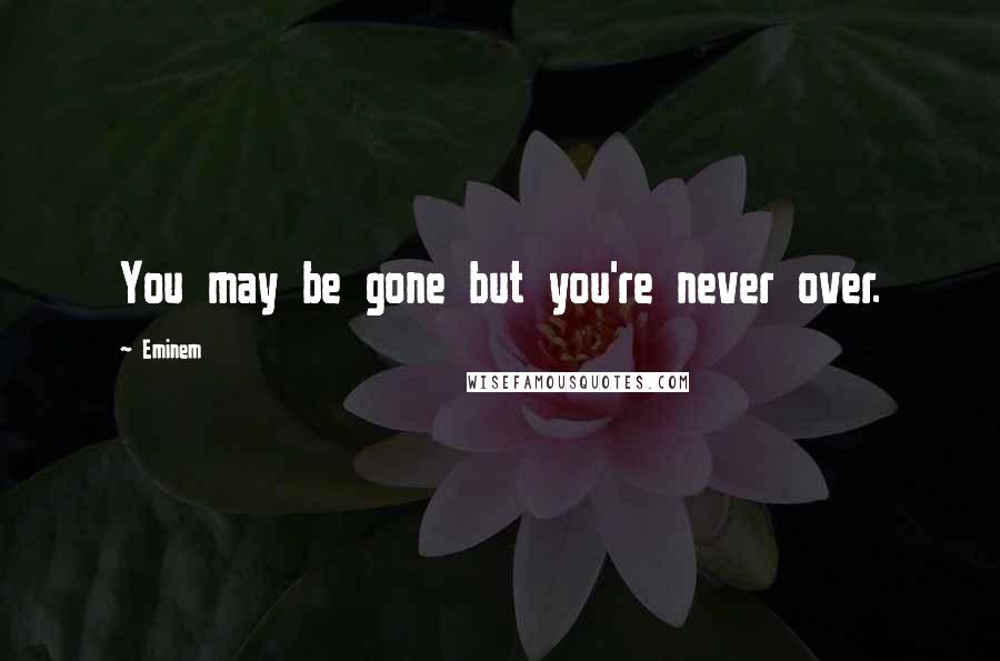 Eminem Quotes: You may be gone but you're never over.