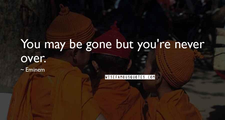 Eminem Quotes: You may be gone but you're never over.
