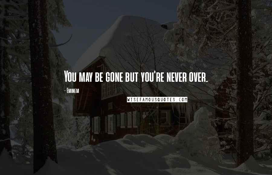 Eminem Quotes: You may be gone but you're never over.