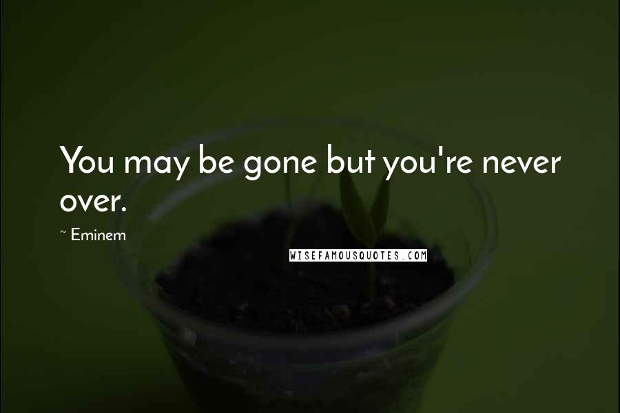 Eminem Quotes: You may be gone but you're never over.