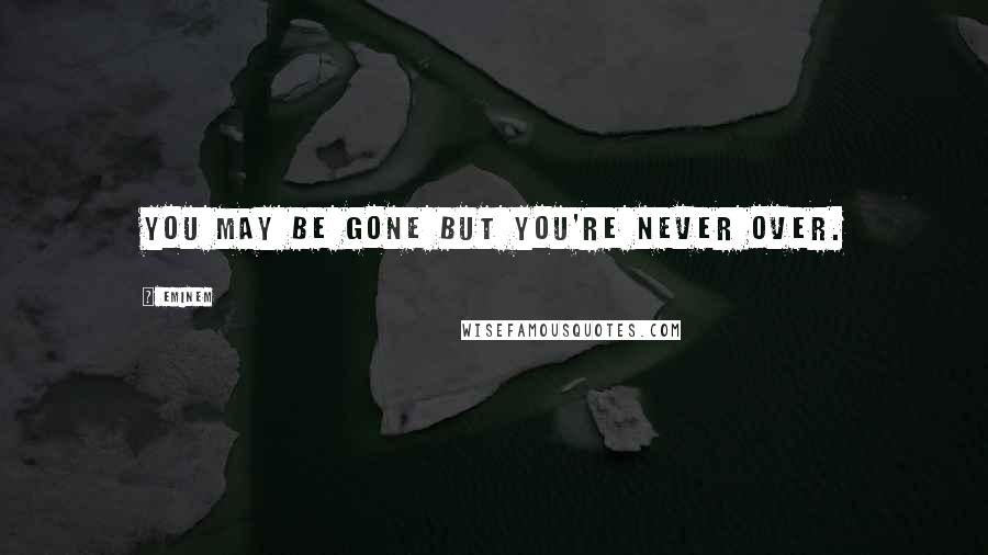 Eminem Quotes: You may be gone but you're never over.