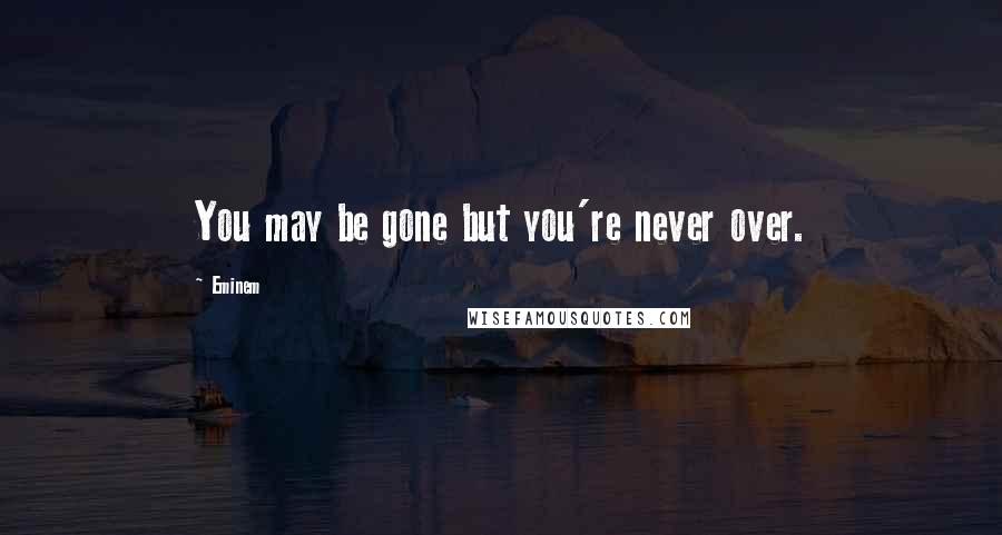 Eminem Quotes: You may be gone but you're never over.