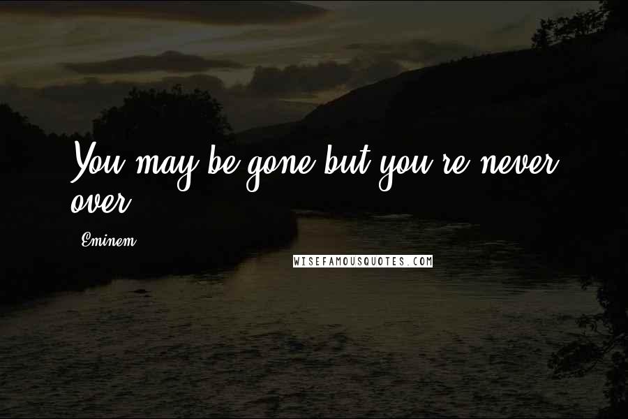 Eminem Quotes: You may be gone but you're never over.