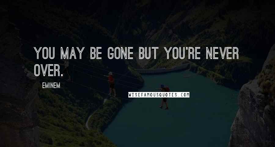 Eminem Quotes: You may be gone but you're never over.