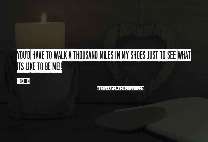 Eminem Quotes: You'd have to walk a thousand miles in my shoes just to see what its like to be me!!